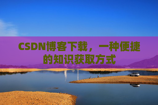 CSDN博客下载，一种便捷的知识获取方式