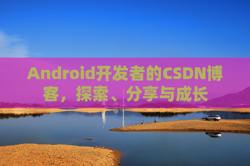 Android开发者的CSDN博客，探索、分享与成长